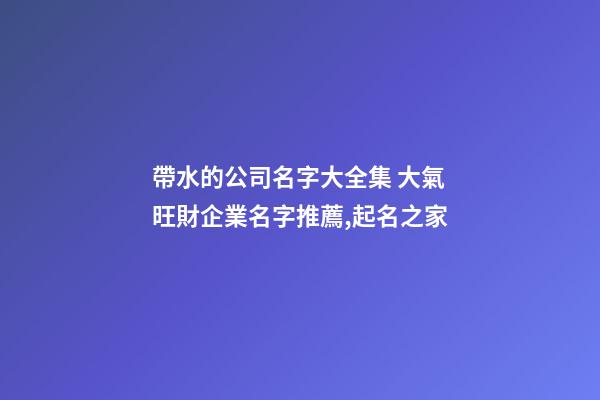 帶水的公司名字大全集 大氣旺財企業名字推薦,起名之家